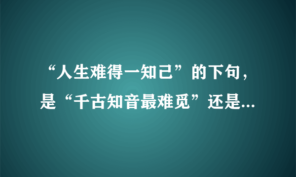 “人生难得一知己”的下句，是“千古知音最难觅”还是“天涯何处觅知音”？