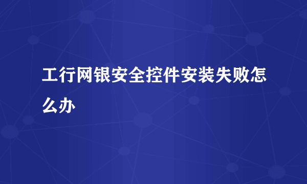 工行网银安全控件安装失败怎么办