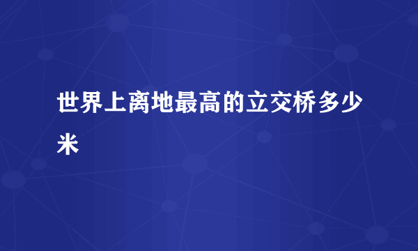 世界上离地最高的立交桥多少米