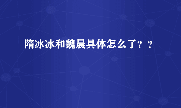 隋冰冰和魏晨具体怎么了？？