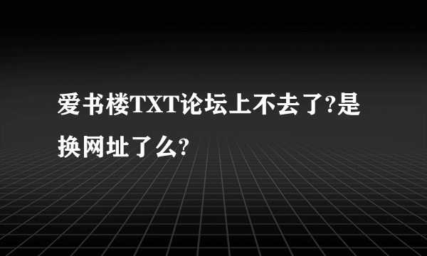 爱书楼TXT论坛上不去了?是换网址了么?