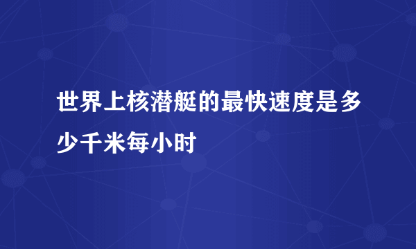 世界上核潜艇的最快速度是多少千米每小时