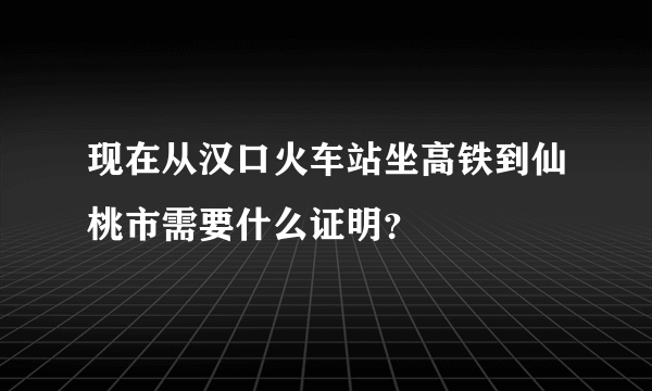 现在从汉口火车站坐高铁到仙桃市需要什么证明？