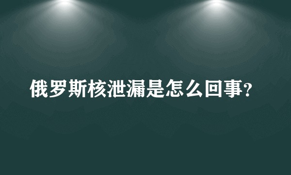 俄罗斯核泄漏是怎么回事？