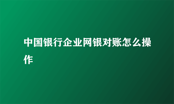 中国银行企业网银对账怎么操作