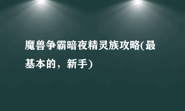 魔兽争霸暗夜精灵族攻略(最基本的，新手)