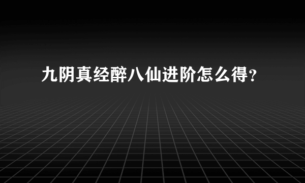 九阴真经醉八仙进阶怎么得？