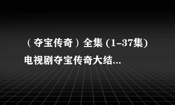 （夺宝传奇）全集 (1-37集)电视剧夺宝传奇大结局剧情观看哪有？？