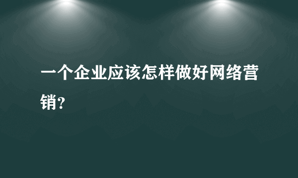 一个企业应该怎样做好网络营销？