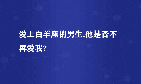 爱上白羊座的男生,他是否不再爱我?