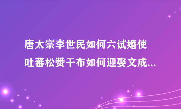 唐太宗李世民如何六试婚使 吐蕃松赞干布如何迎娶文成公主的？