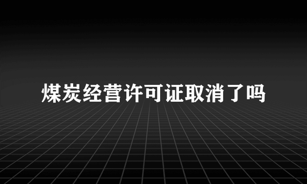 煤炭经营许可证取消了吗