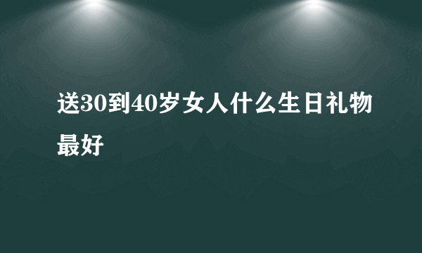 送30到40岁女人什么生日礼物最好