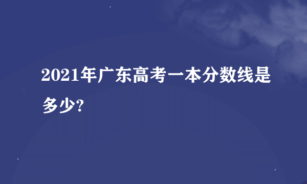 2021年广东高考一本分数线是多少?