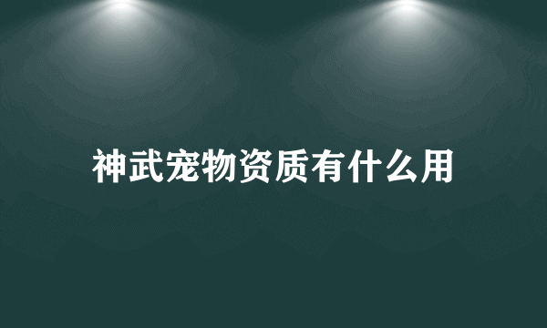 神武宠物资质有什么用