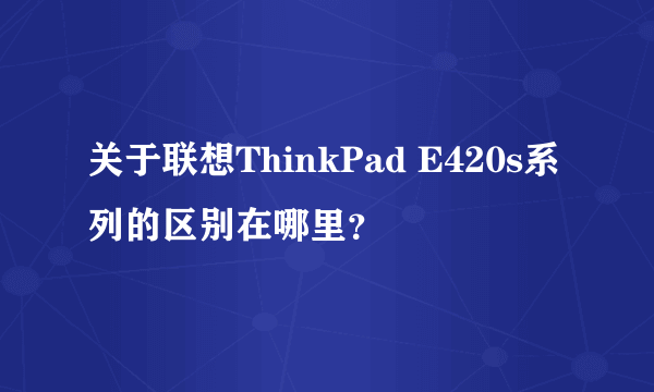 关于联想ThinkPad E420s系列的区别在哪里？