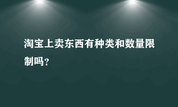 淘宝上卖东西有种类和数量限制吗？