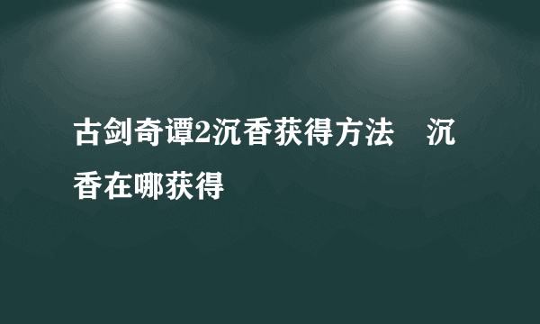 古剑奇谭2沉香获得方法 沉香在哪获得