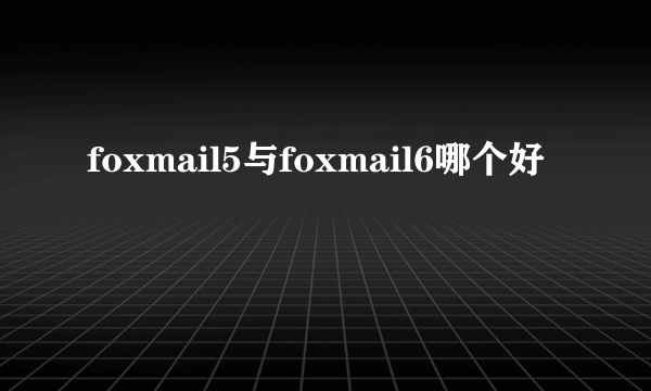 foxmail5与foxmail6哪个好