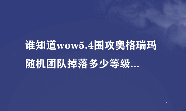 谁知道wow5.4围攻奥格瑞玛随机团队掉落多少等级的装备？还有像好运符一样的独立roll吗？