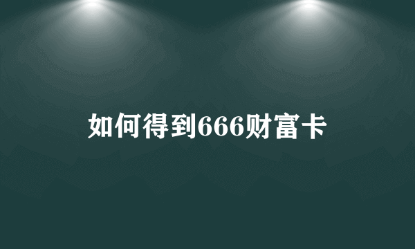 如何得到666财富卡