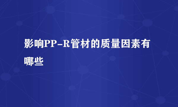 影响PP-R管材的质量因素有哪些