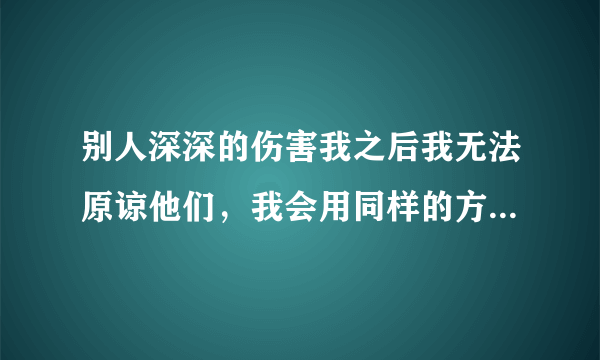 别人深深的伤害我之后我无法原谅他们，我会用同样的方式报复他们，总和自己过不去是不是心理有病?