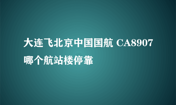 大连飞北京中国国航 CA8907哪个航站楼停靠