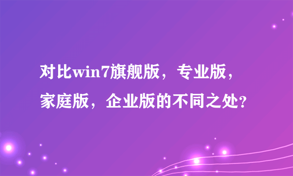 对比win7旗舰版，专业版，家庭版，企业版的不同之处？