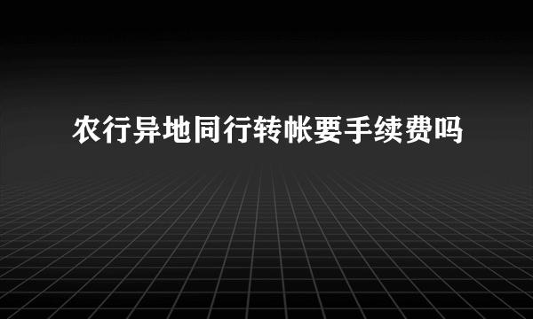 农行异地同行转帐要手续费吗