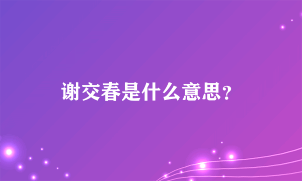 谢交春是什么意思？