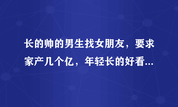 长的帅的男生找女朋友，要求家产几个亿，年轻长的好看皮肤很白，要求很高吗？。。