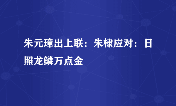 朱元璋出上联：朱棣应对：日照龙鳞万点金