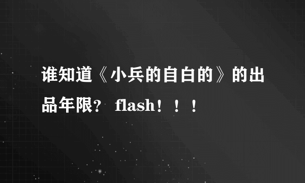 谁知道《小兵的自白的》的出品年限？ flash！！！