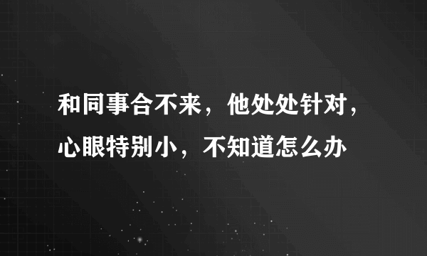 和同事合不来，他处处针对，心眼特别小，不知道怎么办