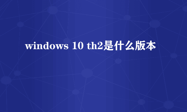 windows 10 th2是什么版本