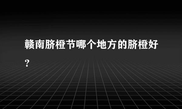 赣南脐橙节哪个地方的脐橙好？