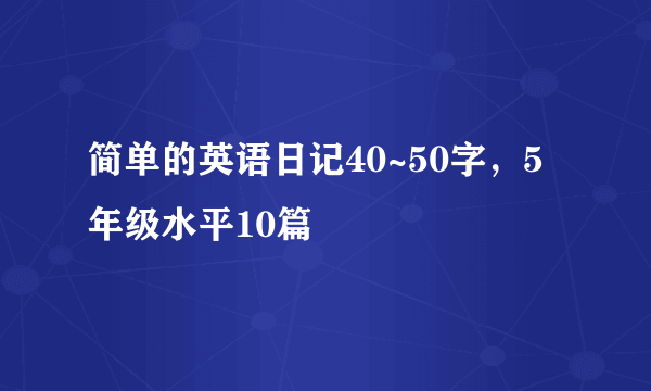 简单的英语日记40~50字，5年级水平10篇