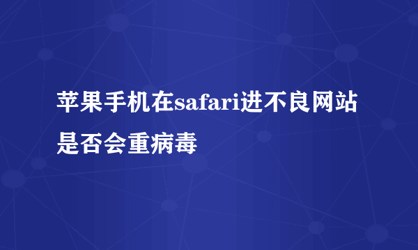 苹果手机在safari进不良网站是否会重病毒