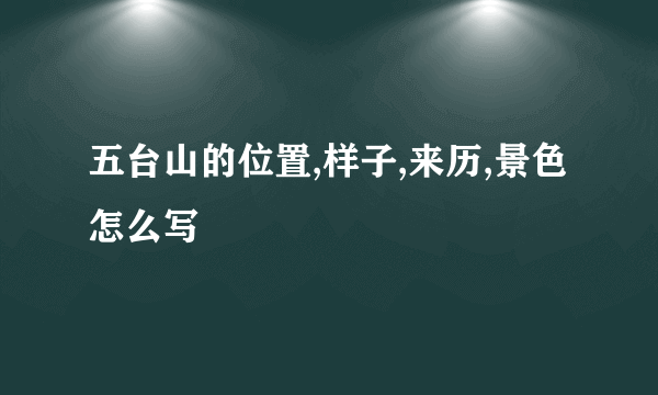 五台山的位置,样子,来历,景色怎么写