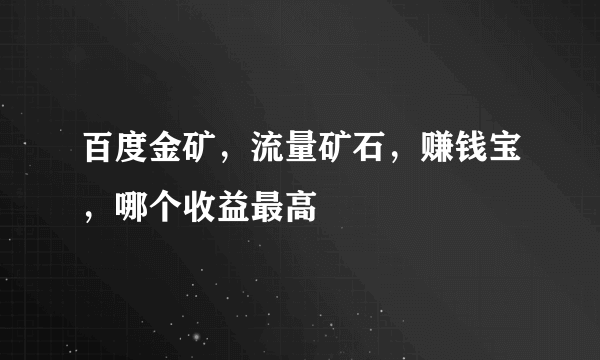 百度金矿，流量矿石，赚钱宝，哪个收益最高