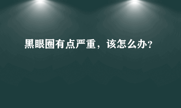 黑眼圈有点严重，该怎么办？