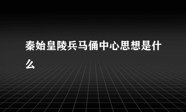 秦始皇陵兵马俑中心思想是什么