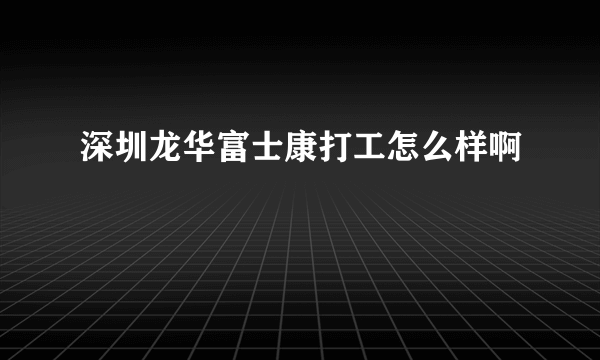 深圳龙华富士康打工怎么样啊