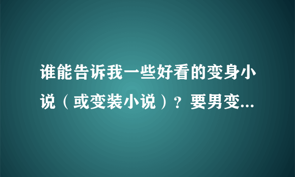 谁能告诉我一些好看的变身小说（或变装小说）？要男变女的+校园的+嫁人的。（都市的也凑合）