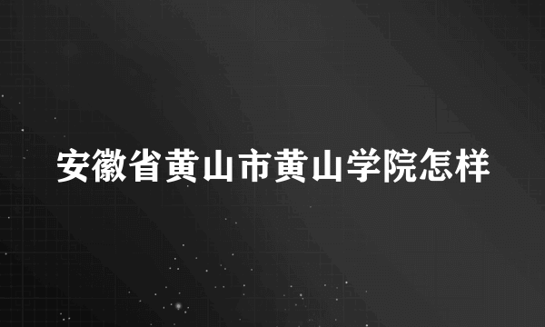 安徽省黄山市黄山学院怎样