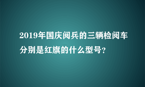 2019年国庆阅兵的三辆检阅车分别是红旗的什么型号？