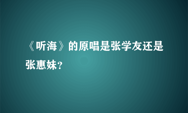 《听海》的原唱是张学友还是张惠妹？