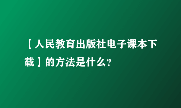 【人民教育出版社电子课本下载】的方法是什么？