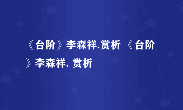 《台阶》李森祥.赏析 《台阶》李森祥. 赏析